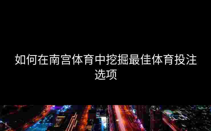 如何在南宫体育中挖掘最佳体育投注选项